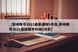【郑州限号2021最新通知9月份,郑州限号2021最新限号时间9月份】
