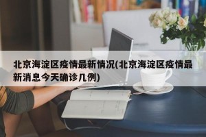 北京海淀区疫情最新情况(北京海淀区疫情最新消息今天确诊几例)