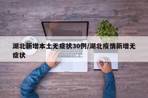湖北新增本土无症状30例/湖北疫情新增无症状
