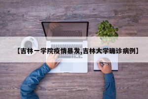 【吉林一学院疫情暴发,吉林大学确诊病例】