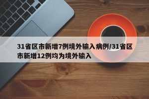 31省区市新增7例境外输入病例/31省区市新增12例均为境外输入