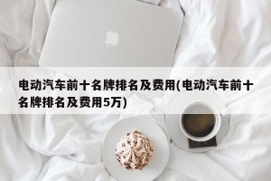 电动汽车前十名牌排名及费用(电动汽车前十名牌排名及费用5万)