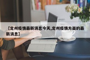 【定州疫情最新消息今天,定州疫情方面的最新消息】