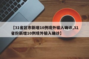 【31省区市新增10例境外输入确诊,31省份新增10例境外输入确诊】