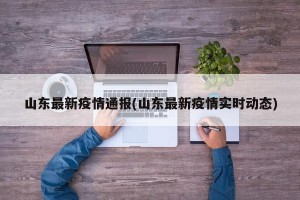 山东最新疫情通报(山东最新疫情实时动态)