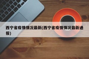 西宁省疫情情况最新(西宁省疫情情况最新通报)