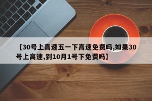 【30号上高速五一下高速免费吗,如果30号上高速,到10月1号下免费吗】