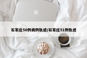 石家庄50例病例轨迹/石家庄51例轨迹