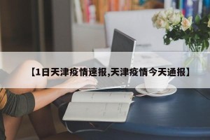 【1日天津疫情速报,天津疫情今天通报】