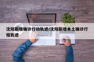 沈阳新增确诊行动轨迹/沈阳新增本土确诊行程轨迹