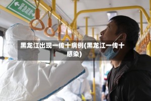 黑龙江出现一传十病例(黑龙江一传十感染)
