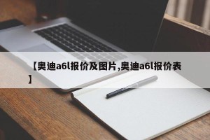 【奥迪a6l报价及图片,奥迪a6l报价表】