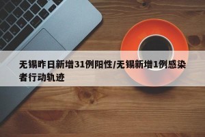 无锡昨日新增31例阳性/无锡新增1例感染者行动轨迹