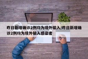 昨日新增确诊2例均为境外输入/昨日新增确诊2例均为境外输入感染者