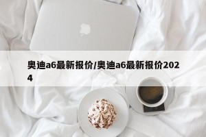 奥迪a6最新报价/奥迪a6最新报价2024