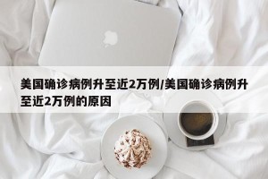 美国确诊病例升至近2万例/美国确诊病例升至近2万例的原因