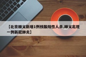 【北京顺义新增1例核酸阳性人员,顺义出现一例新冠肺炎】