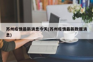 苏州疫情最新消息今天(苏州疫情最新数据消息)