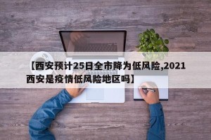 【西安预计25日全市降为低风险,2021西安是疫情低风险地区吗】