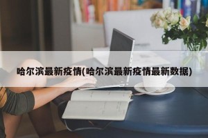 哈尔滨最新疫情(哈尔滨最新疫情最新数据)