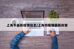 上海市最新疫情信息/上海市疫情最新政策