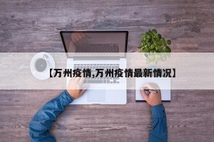 【万州疫情,万州疫情最新情况】