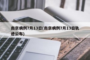 南京病例7月13日(南京病例7月13日轨迹公布)