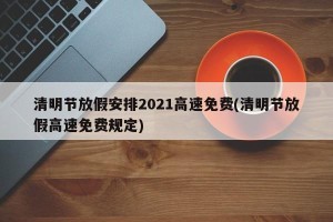 清明节放假安排2021高速免费(清明节放假高速免费规定)
