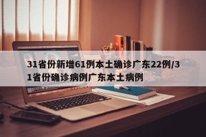 31省份新增61例本土确诊广东22例/31省份确诊病例广东本土病例