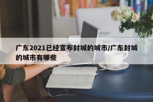广东2021已经宣布封城的城市/广东封城的城市有哪些