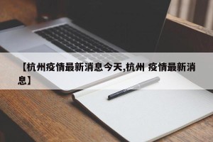 【杭州疫情最新消息今天,杭州 疫情最新消息】