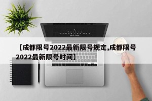 【成都限号2022最新限号规定,成都限号2022最新限号时间】