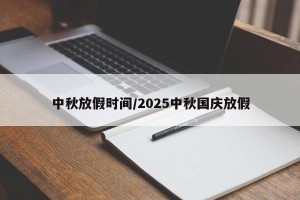 中秋放假时间/2025中秋国庆放假