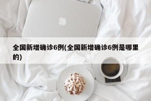 全国新增确诊6例(全国新增确诊6例是哪里的)