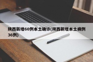 陕西新增60例本土确诊(陕西新增本土病例36例)