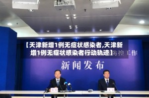 【天津新增1例无症状感染者,天津新增1例无症状感染者行动轨迹】