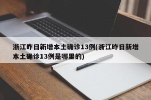 浙江昨日新增本土确诊13例(浙江昨日新增本土确诊13例是哪里的)