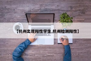 【杭州出现阳性学生,杭州检测阳性】