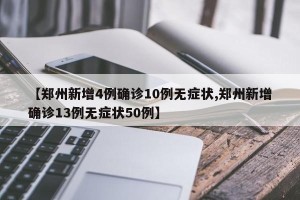 【郑州新增4例确诊10例无症状,郑州新增确诊13例无症状50例】