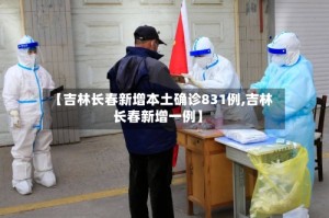 【吉林长春新增本土确诊831例,吉林长春新增一例】