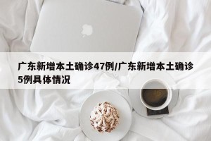 广东新增本土确诊47例/广东新增本土确诊5例具体情况