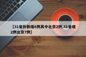 【31省份新增8例其中北京2例,31省增2例北京7例】