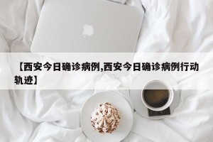 【西安今日确诊病例,西安今日确诊病例行动轨迹】
