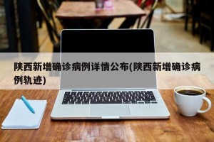 陕西新增确诊病例详情公布(陕西新增确诊病例轨迹)
