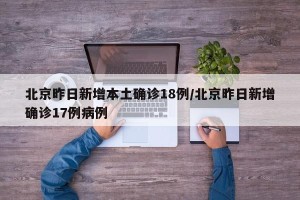 北京昨日新增本土确诊18例/北京昨日新增确诊17例病例