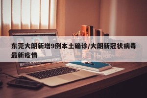 东莞大朗新增9例本土确诊/大朗新冠状病毒最新疫情