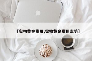 【实物黄金费用,实物黄金费用走势】