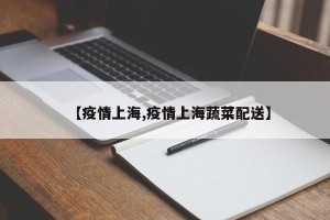 【疫情上海,疫情上海蔬菜配送】