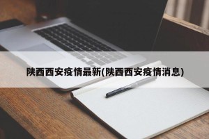 陕西西安疫情最新(陕西西安疫情消息)