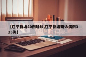 【辽宁新增40例确诊,辽宁新增确诊病例323例】